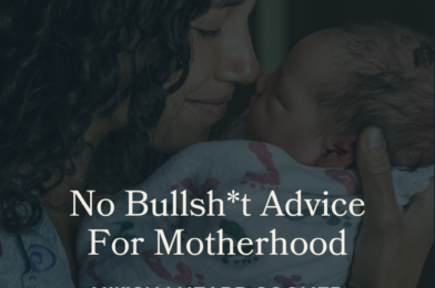 No Bullsh*t Advice For Motherhood I Wish I Heard Sooner